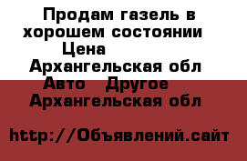 Продам газель в хорошем состоянии › Цена ­ 80 000 - Архангельская обл. Авто » Другое   . Архангельская обл.